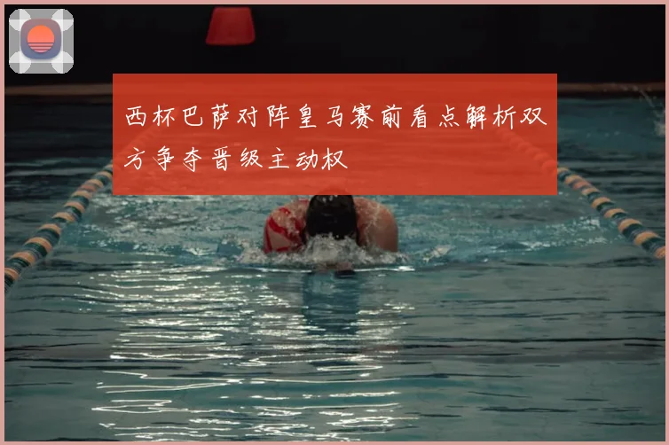 西杯巴萨对阵皇马赛前看点解析双方争夺晋级主动权