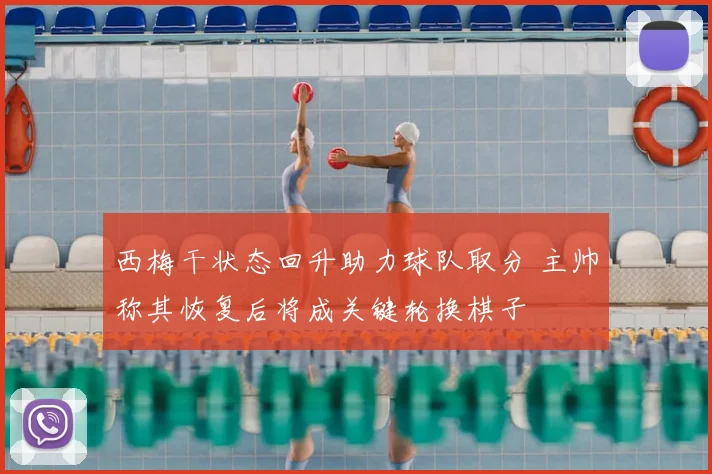西梅干状态回升助力球队取分 主帅称其恢复后将成关键轮换棋子