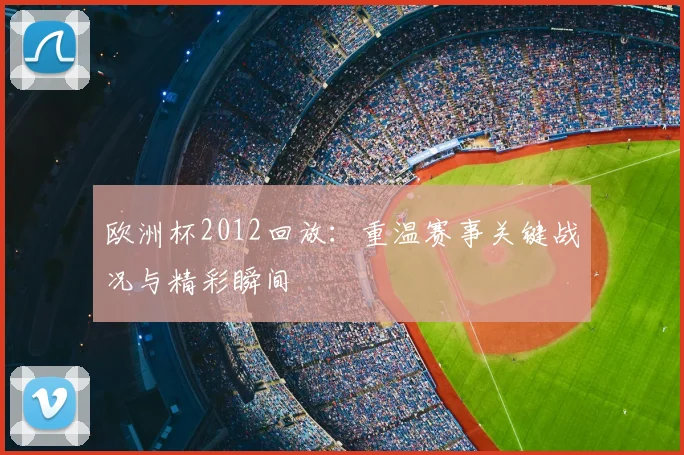 欧洲杯2012回放:重温赛事关键战况与精彩瞬间