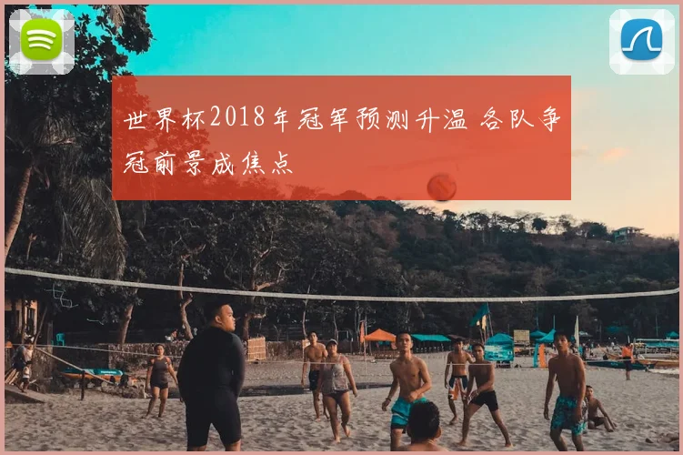 世界杯2018年冠军预测升温 各队争冠前景成焦点
