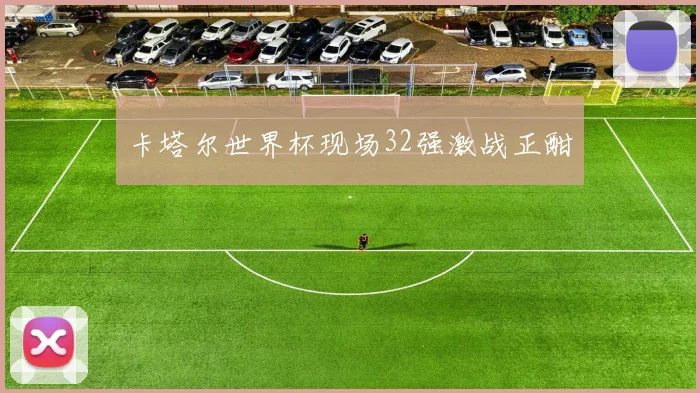 卡塔尔世界杯现场32强激战正酣