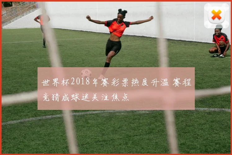 世界杯2018年赛彩票热度升温 赛程竞猜成球迷关注焦点