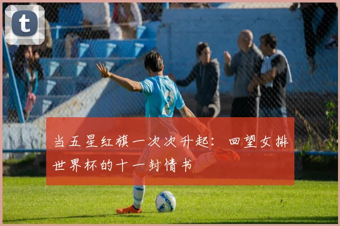 当五星红旗一次次升起:回望女排世界杯的十一封情书
