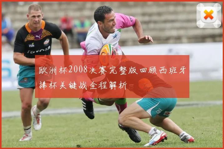 欧洲杯2008决赛完整版回顾西班牙捧杯关键战全程解析