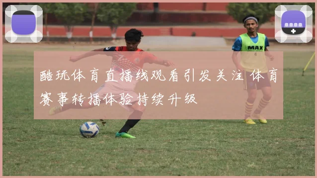 酷玩体育直播线观看引发关注 体育赛事转播体验持续升级