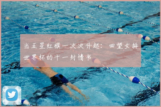 当五星红旗一次次升起：回望女排世界杯的十一封情书