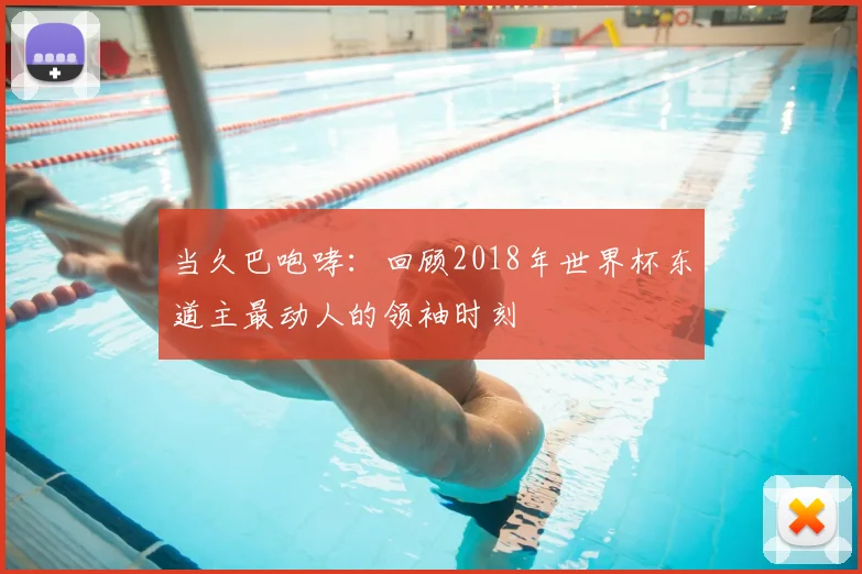 当久巴咆哮:回顾2018年世界杯东道主最动人的领袖时刻