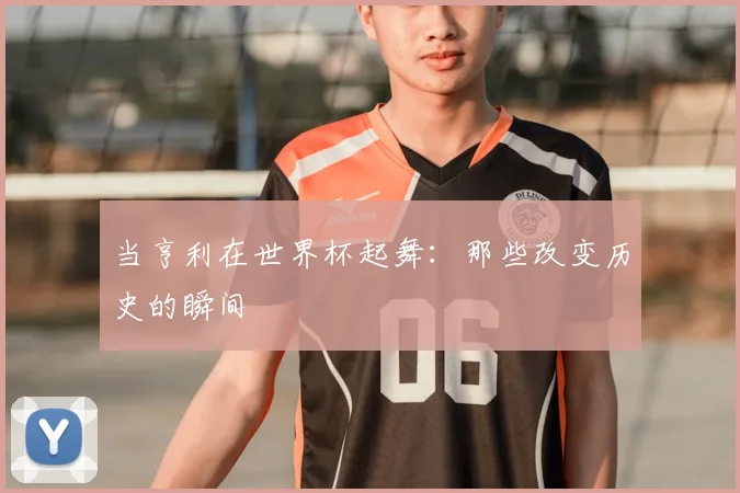 当亨利在世界杯起舞:那些改变历史的瞬间
