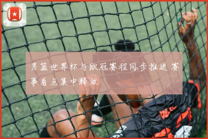 男篮世界杯与欧冠赛程同步推进 赛事看点集中释放