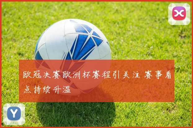 欧冠决赛欧洲杯赛程引关注 赛事看点持续升温