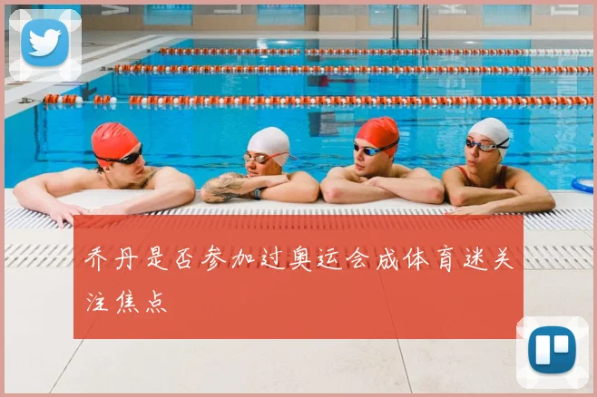 乔丹是否参加过奥运会成体育迷关注焦点