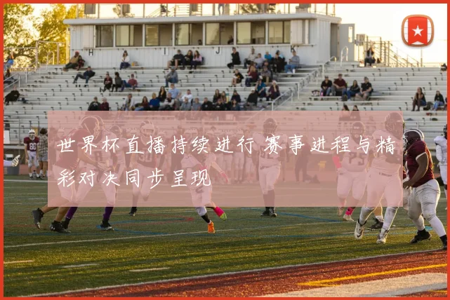 世界杯直播持续进行 赛事进程与精彩对决同步呈现