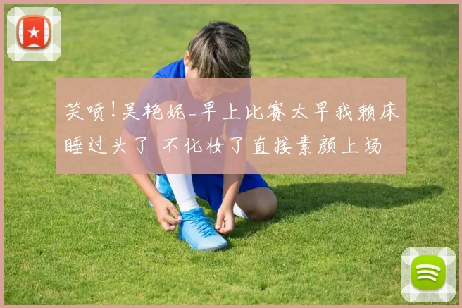 笑喷!吴艳妮_早上比赛太早我赖床睡过头了 不化妆了直接素颜上场