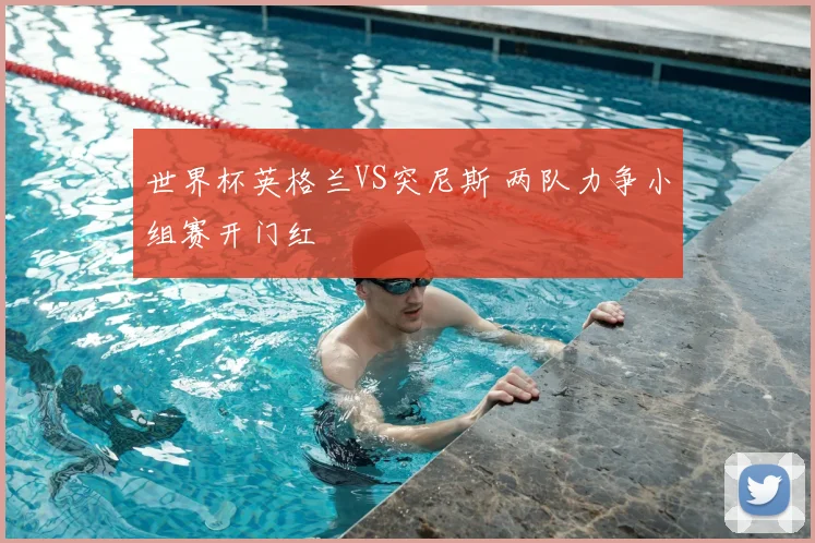 世界杯英格兰VS突尼斯 两队力争小组赛开门红