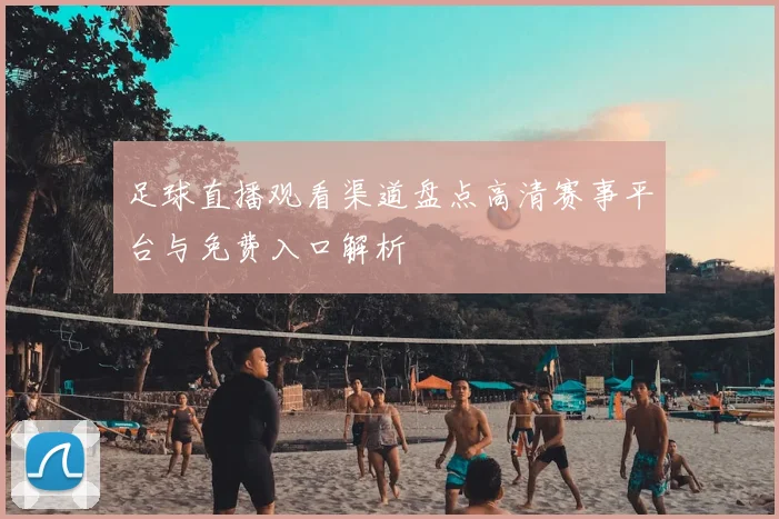 足球直播观看渠道盘点高清赛事平台与免费入口解析