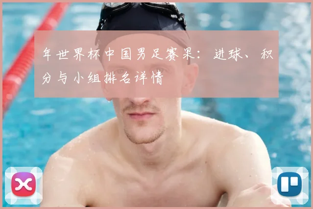 年世界杯中国男足赛果：进球、积分与小组排名详情