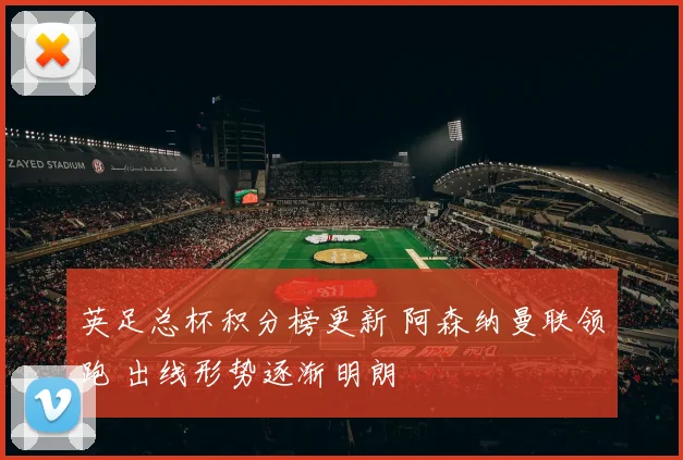 英足总杯积分榜更新 阿森纳曼联领跑 出线形势逐渐明朗