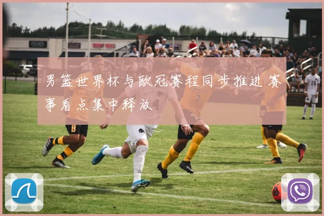 男篮世界杯与欧冠赛程同步推进 赛事看点集中释放