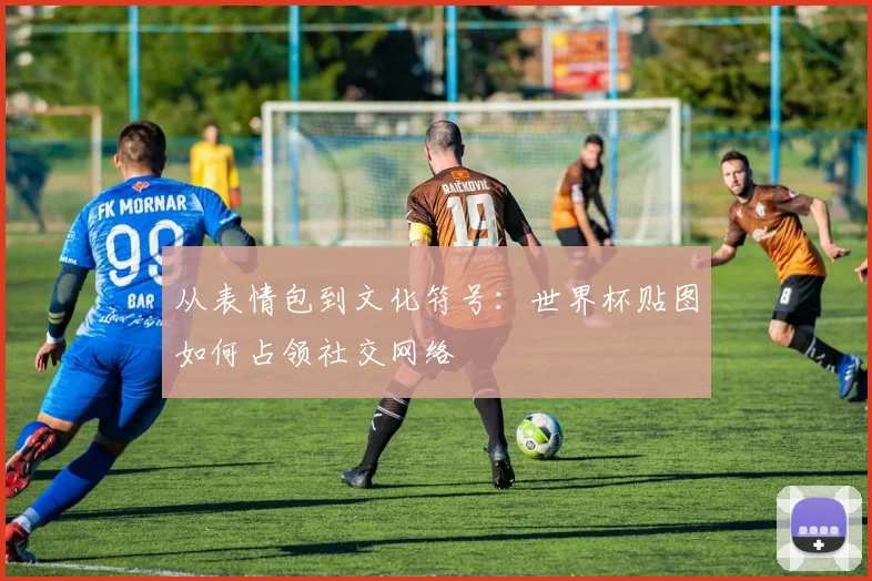从表情包到文化符号：世界杯贴图如何占领社交网络