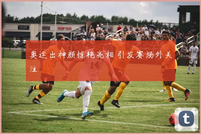 奥运出神颜惊艳亮相 引发赛场外关注