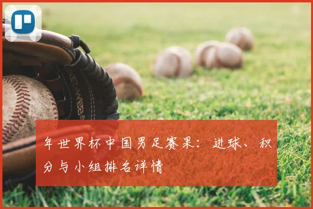 年世界杯中国男足赛果:进球、积分与小组排名详情