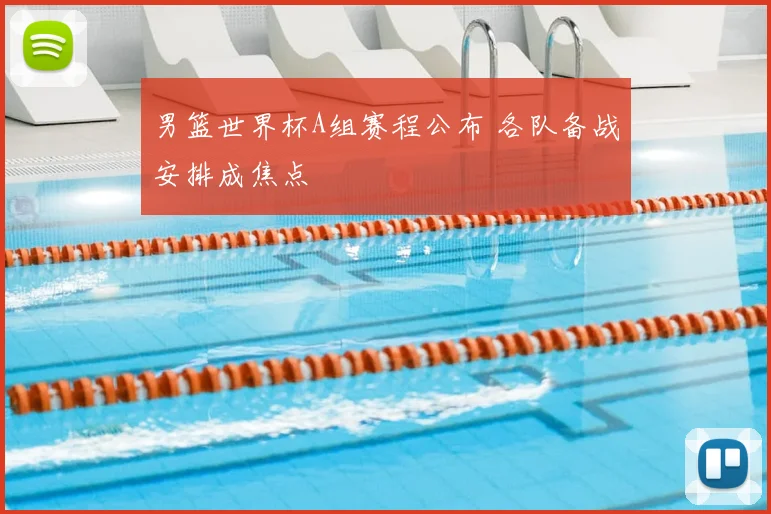 男篮世界杯A组赛程公布 各队备战安排成焦点