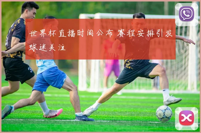 世界杯直播时间公布 赛程安排引发球迷关注