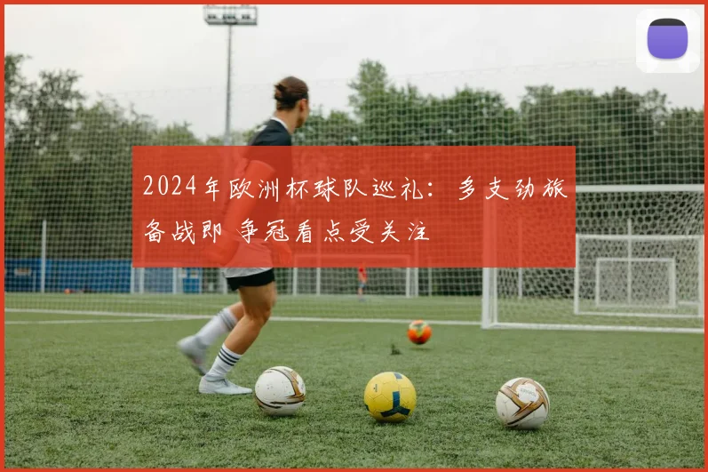 2024年欧洲杯球队巡礼：多支劲旅备战即 争冠看点受关注