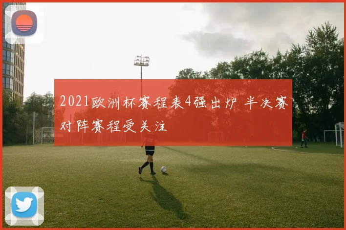 2021欧洲杯赛程表4强出炉 半决赛对阵赛程受关注