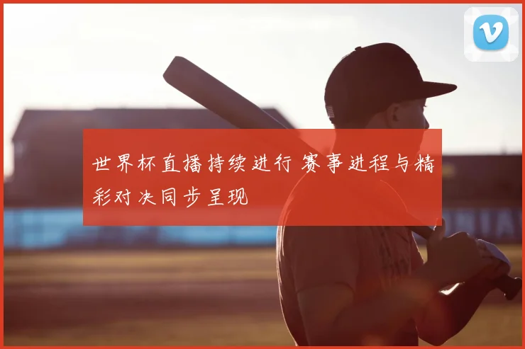 世界杯直播持续进行 赛事进程与精彩对决同步呈现