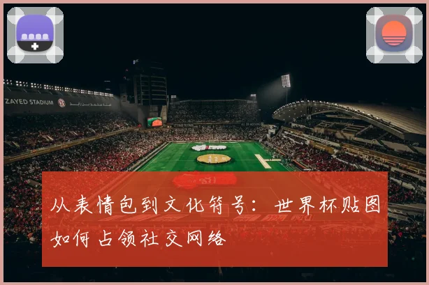 从表情包到文化符号：世界杯贴图如何占领社交网络