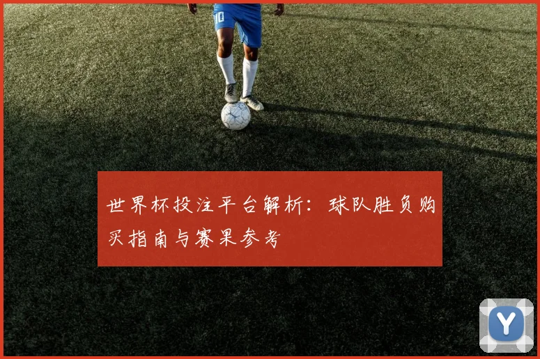 世界杯投注平台解析：球队胜负购买指南与赛果参考