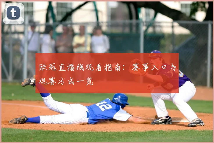 欧冠直播线观看指南:赛事入口与观赛方式一览