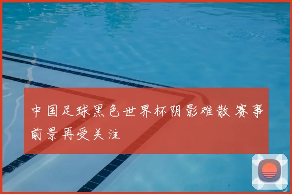 中国足球黑色世界杯阴影难散 赛事前景再受关注