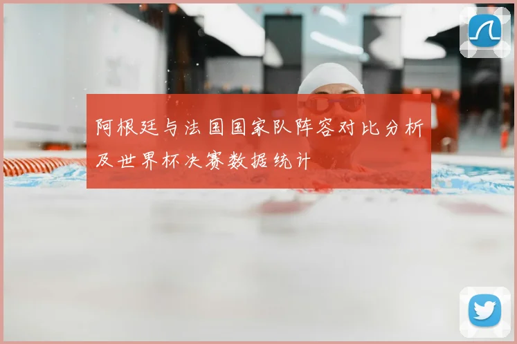 阿根廷与法国国家队阵容对比分析及世界杯决赛数据统计