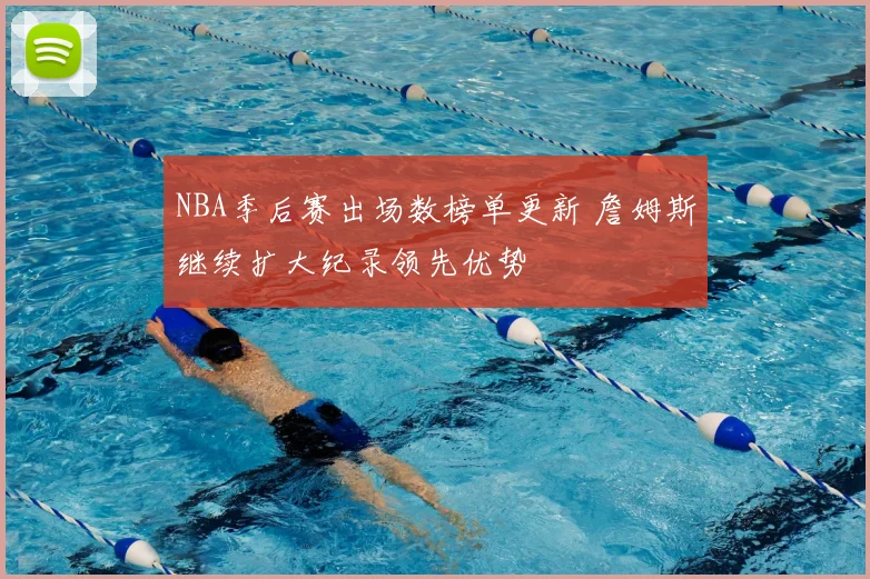 NBA季后赛出场数榜单更新 詹姆斯继续扩大纪录领先优势