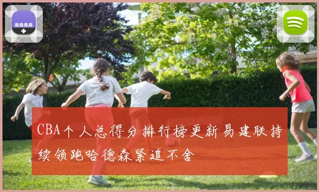 CBA个人总得分排行榜更新易建联持续领跑哈德森紧追不舍