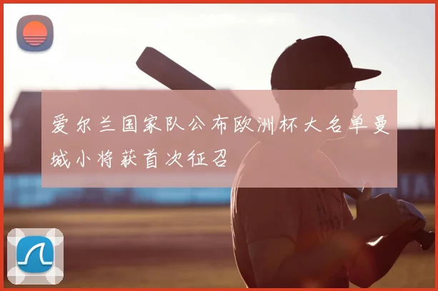 爱尔兰国家队公布欧洲杯大名单曼城小将获首次征召