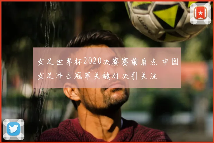 女足世界杯2020决赛赛前看点 中国女足冲击冠军关键对决引关注