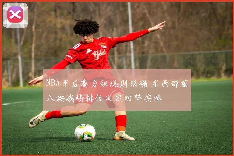NBA季后赛分组规则明确 东西部前八按战绩排位决定对阵安排