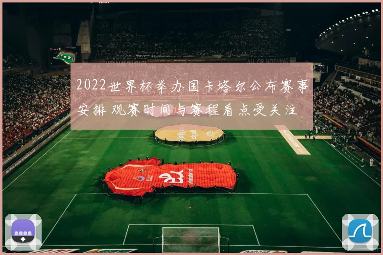 2022世界杯举办国卡塔尔公布赛事安排 观赛时间与赛程看点受关注