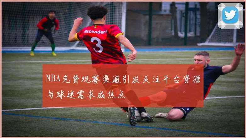 NBA免费观赛渠道引发关注平台资源与球迷需求成焦点