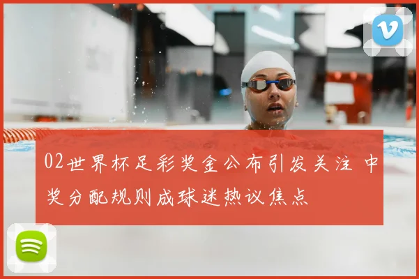 02世界杯足彩奖金公布引发关注 中奖分配规则成球迷热议焦点