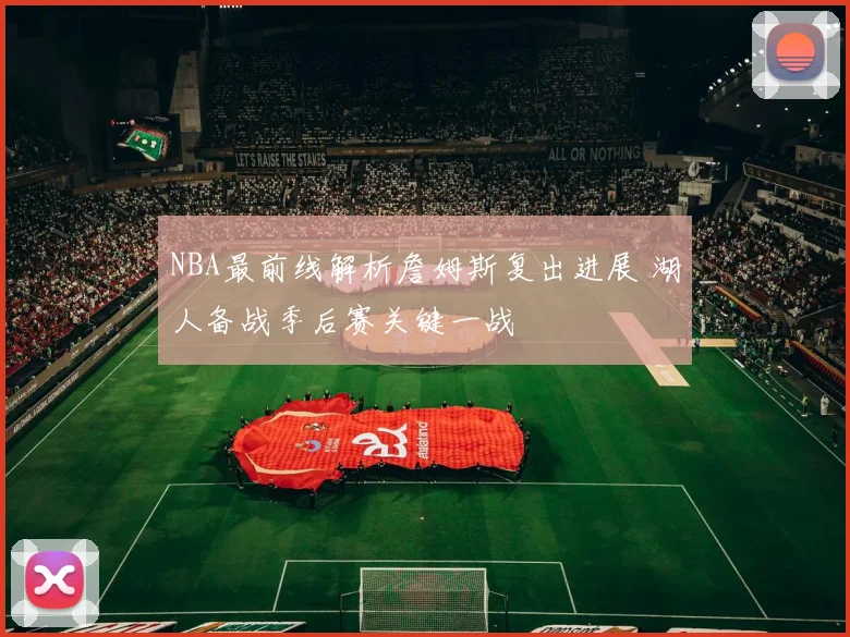 NBA最前线解析詹姆斯复出进展 湖人备战季后赛关键一战