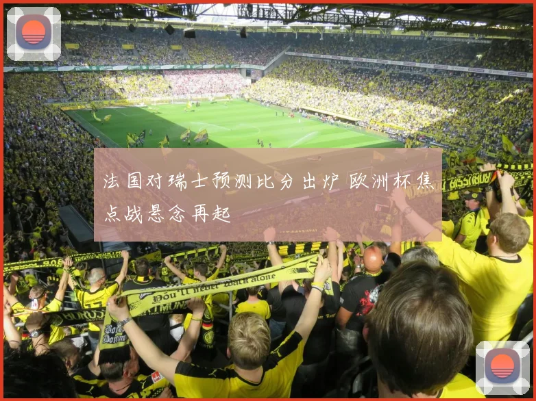 法国对瑞士预测比分出炉 欧洲杯焦点战悬念再起
