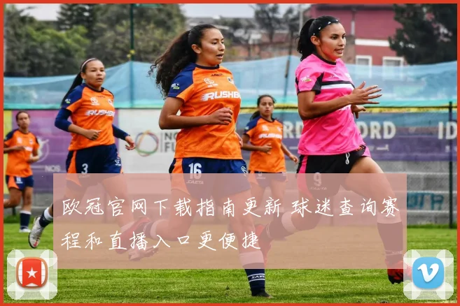 欧冠官网下载指南更新 球迷查询赛程和直播入口更便捷