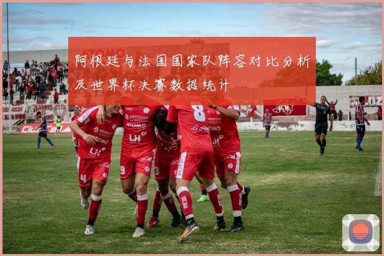 阿根廷与法国国家队阵容对比分析及世界杯决赛数据统计