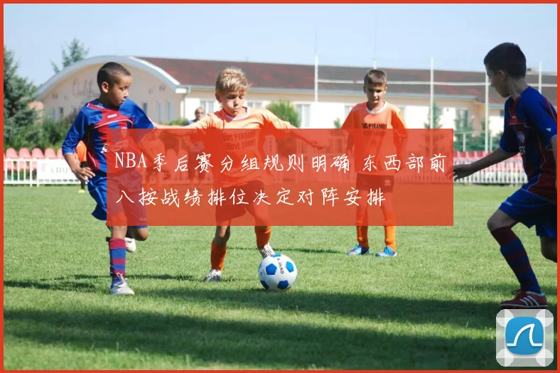 NBA季后赛分组规则明确 东西部前八按战绩排位决定对阵安排