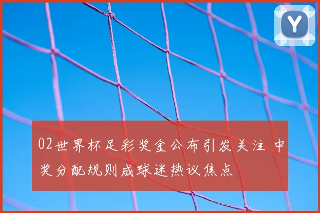 02世界杯足彩奖金公布引发关注 中奖分配规则成球迷热议焦点