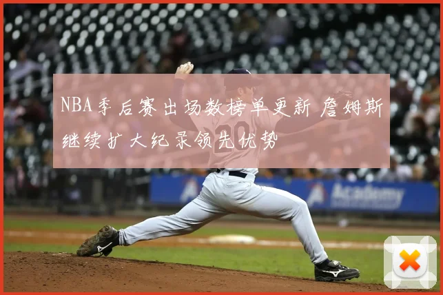 NBA季后赛出场数榜单更新 詹姆斯继续扩大纪录领先优势